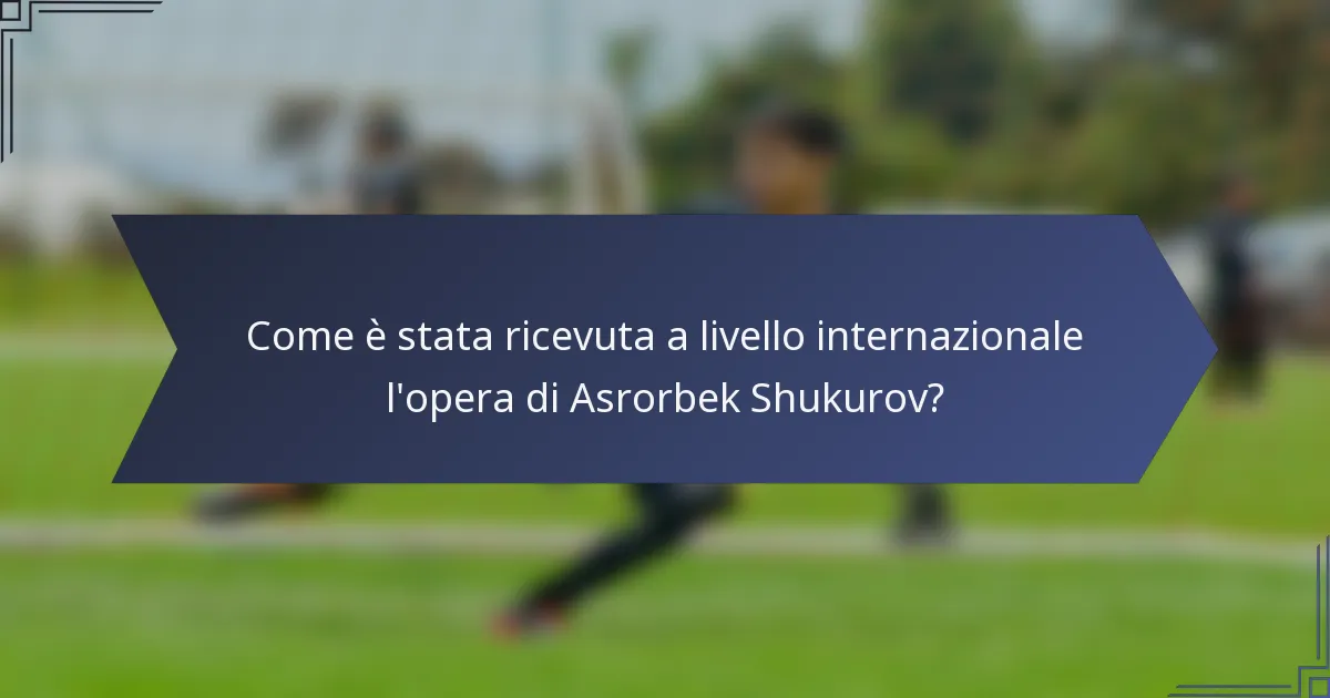 Come è stata ricevuta a livello internazionale l'opera di Asrorbek Shukurov?
