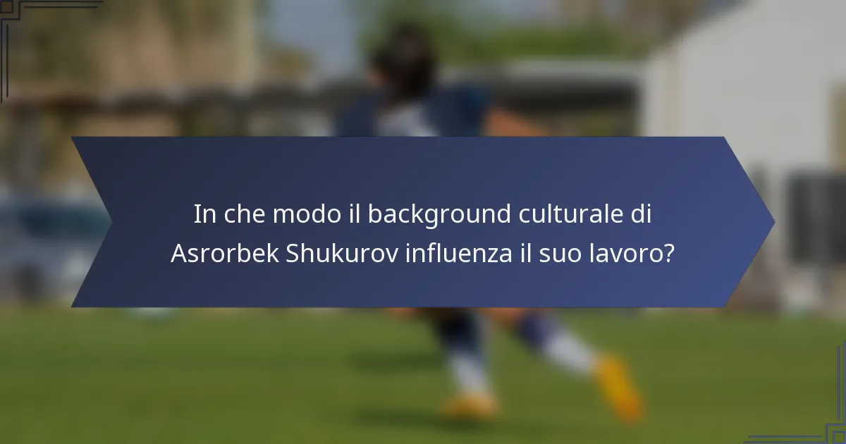 In che modo il background culturale di Asrorbek Shukurov influenza il suo lavoro?