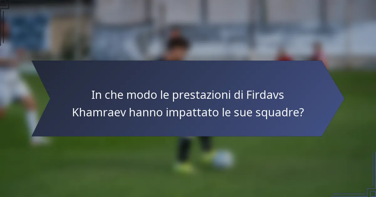 In che modo le prestazioni di Firdavs Khamraev hanno impattato le sue squadre?