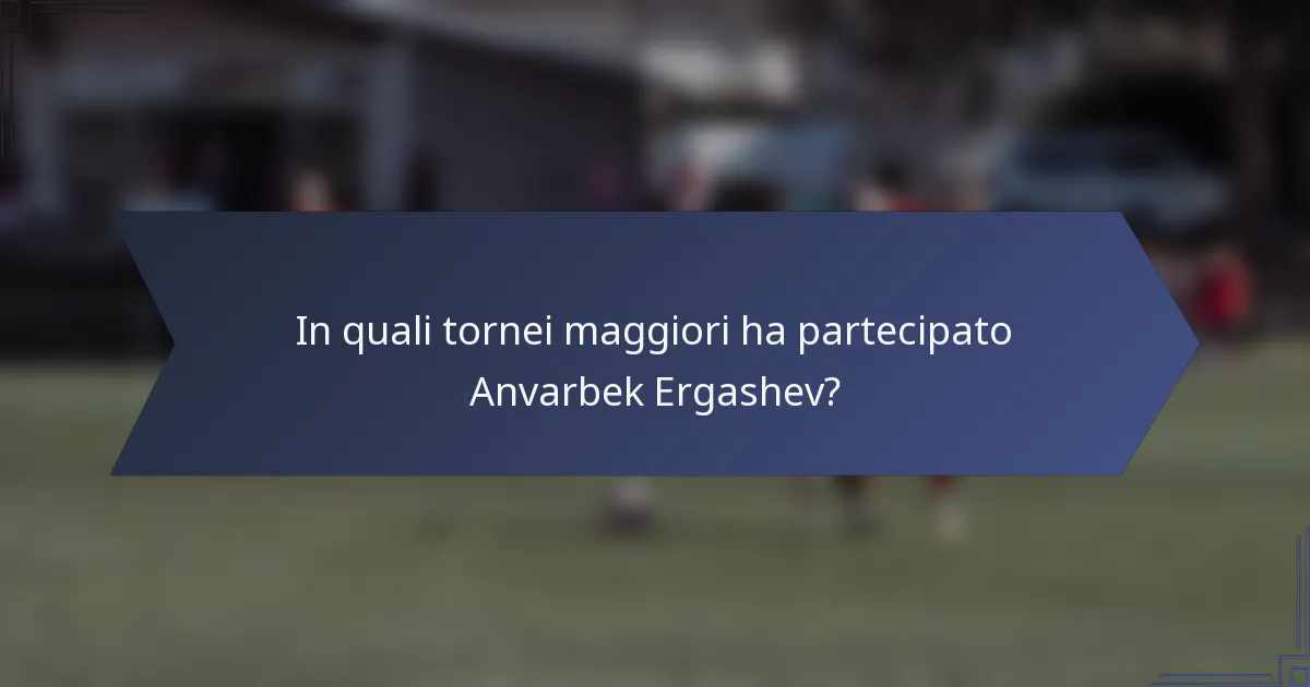 In quali tornei maggiori ha partecipato Anvarbek Ergashev?
