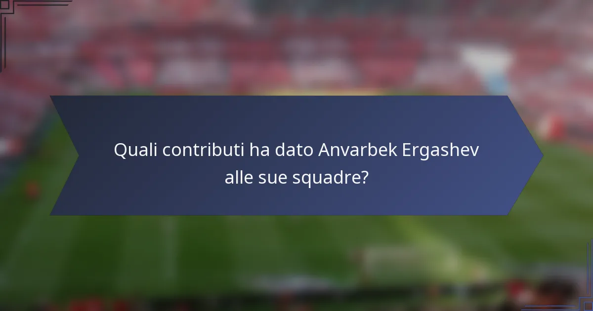 Quali contributi ha dato Anvarbek Ergashev alle sue squadre?