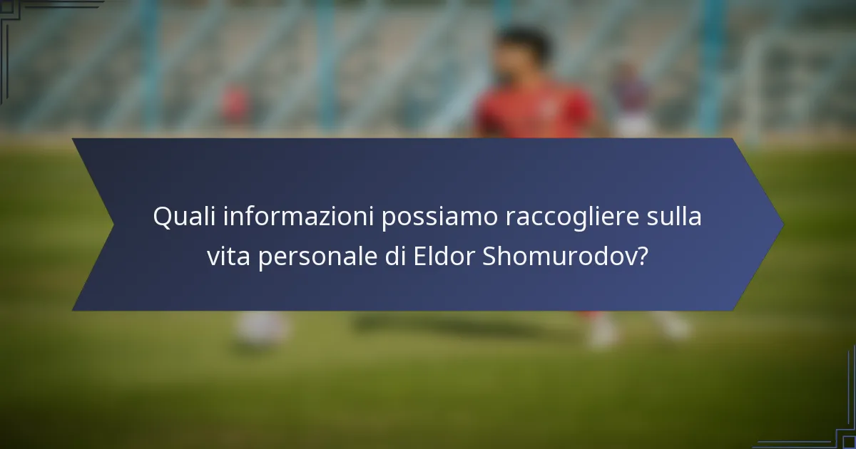 Quali informazioni possiamo raccogliere sulla vita personale di Eldor Shomurodov?