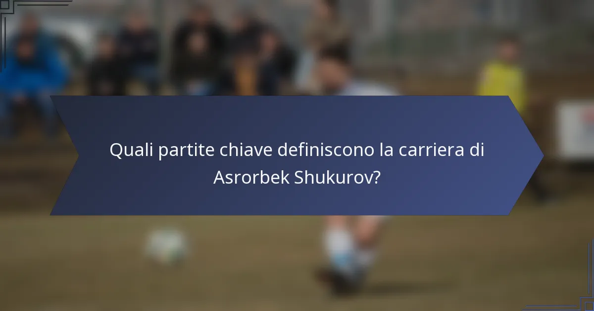 Quali partite chiave definiscono la carriera di Asrorbek Shukurov?