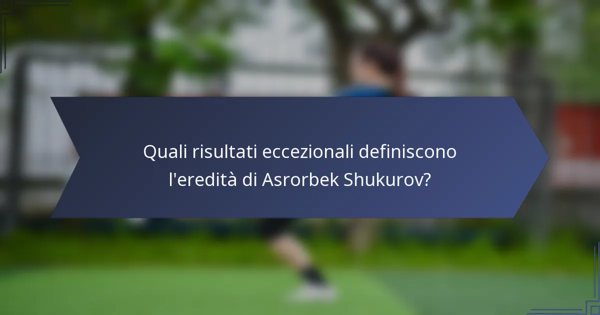 Quali risultati eccezionali definiscono l'eredità di Asrorbek Shukurov?